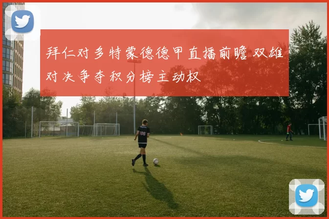 拜仁对多特蒙德德甲直播前瞻 双雄对决争夺积分榜主动权