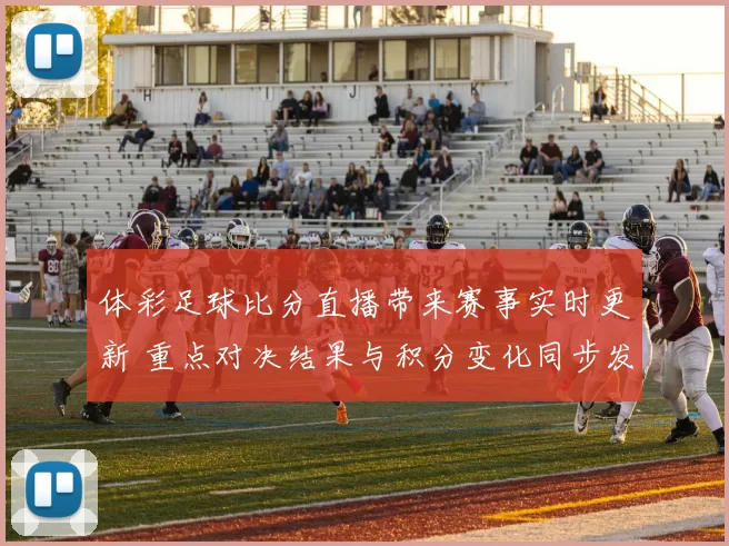 体彩足球比分直播带来赛事实时更新 重点对决结果与积分变化同步发布