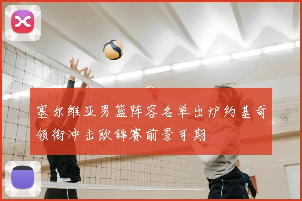 塞尔维亚男篮阵容名单出炉约基奇领衔冲击欧锦赛前景可期