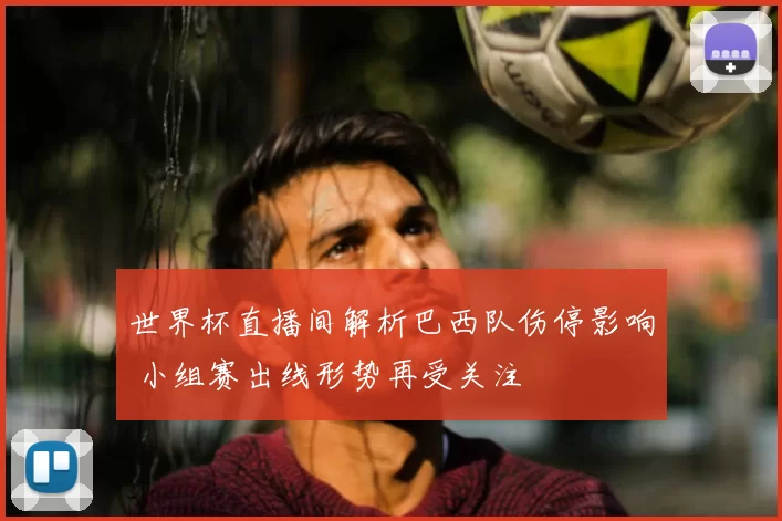 世界杯直播间解析巴西队伤停影响 小组赛出线形势再受关注