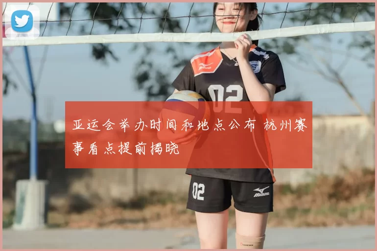 亚运会举办时间和地点公布 杭州赛事看点提前揭晓