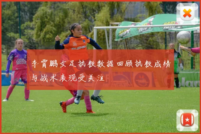 李霄鹏女足执教数据回顾执教成绩与战术表现受关注