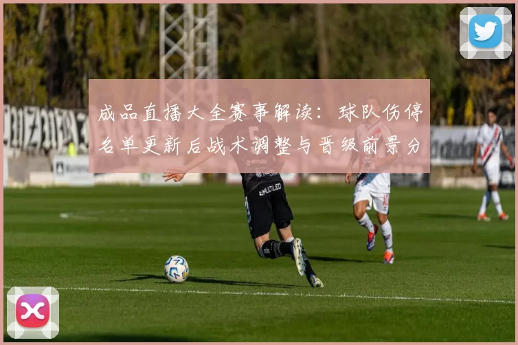成品直播大全赛事解读：球队伤停名单更新后战术调整与晋级前景分析
