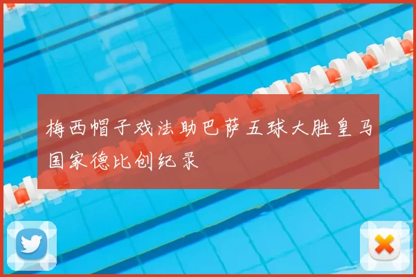 梅西帽子戏法助巴萨五球大胜皇马国家德比创纪录