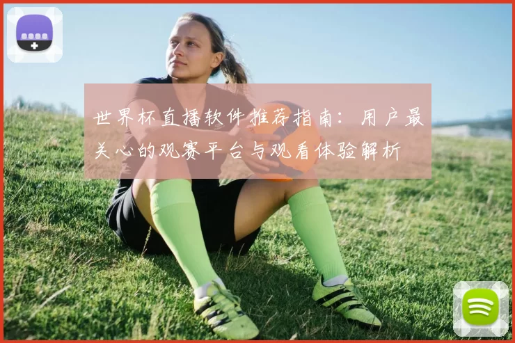 世界杯直播软件推荐指南：用户最关心的观赛平台与观看体验解析