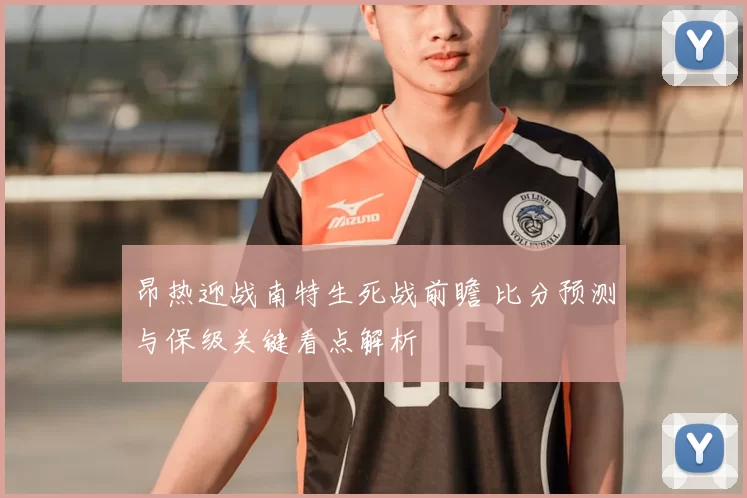 昂热迎战南特生死战前瞻 比分预测与保级关键看点解析