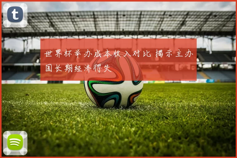 世界杯举办成本收入对比 揭示主办国长期经济得失