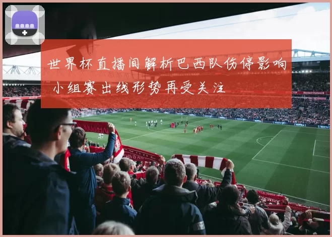 世界杯直播间解析巴西队伤停影响 小组赛出线形势再受关注