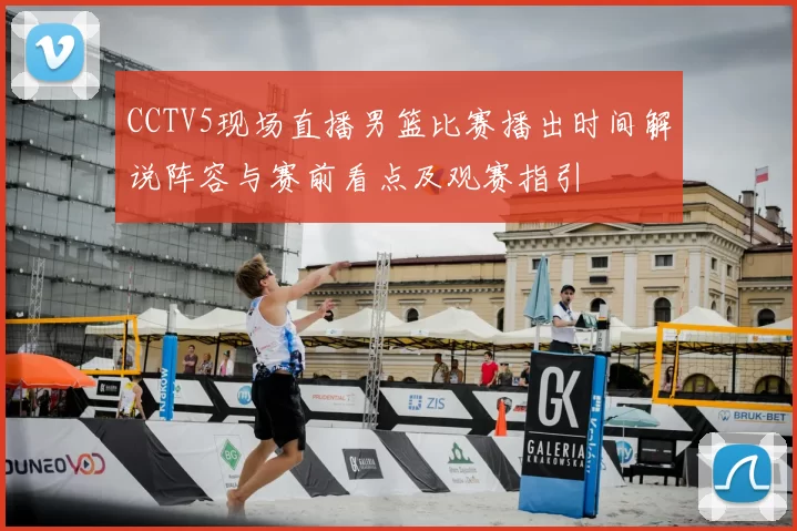 CCTV5现场直播男篮比赛播出时间解说阵容与赛前看点及观赛指引