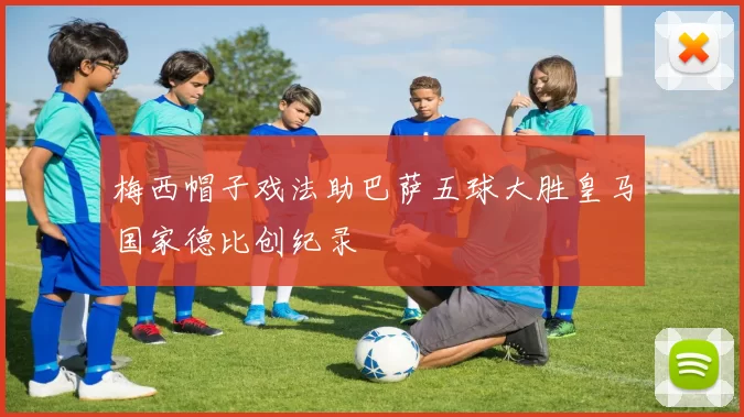 梅西帽子戏法助巴萨五球大胜皇马国家德比创纪录