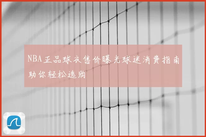 NBA正品球衣售价曝光球迷消费指南助你轻松选购