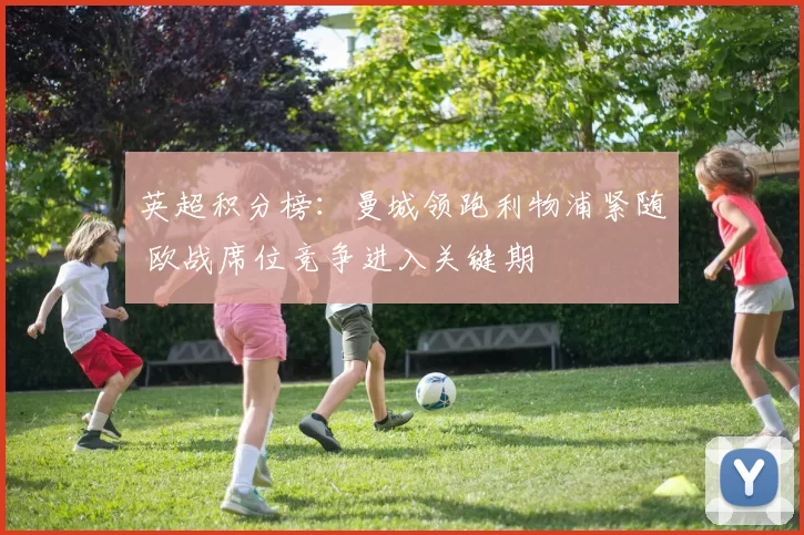 英超积分榜：曼城领跑利物浦紧随 欧战席位竞争进入关键期