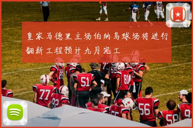 皇家马德里主场伯纳乌球场将进行翻新工程预计九月完工