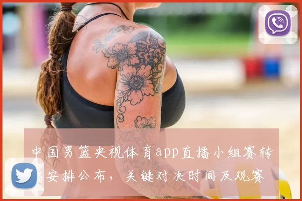 中国男篮央视体育app直播小组赛转播安排公布，关键对决时间及观赛提示