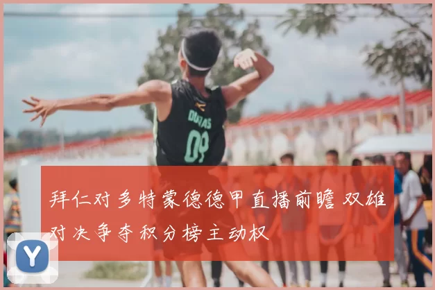 拜仁对多特蒙德德甲直播前瞻 双雄对决争夺积分榜主动权