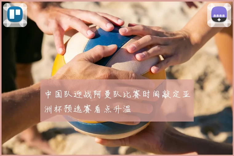 中国队迎战阿曼队比赛时间敲定亚洲杯预选赛看点升温