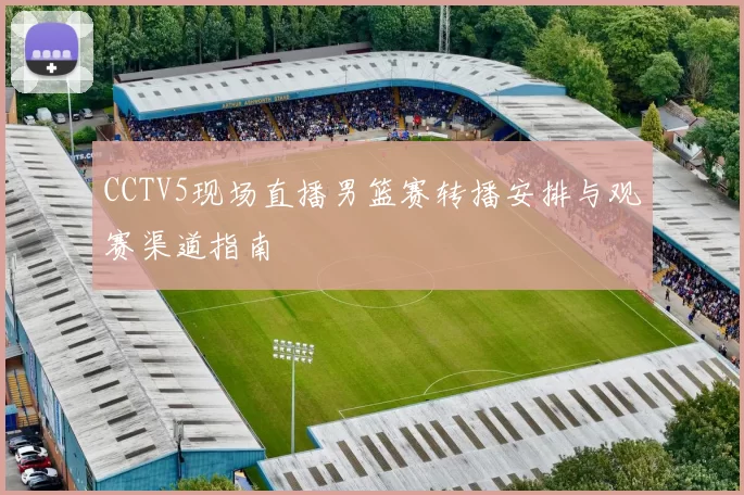 CCTV5现场直播男篮赛转播安排与观赛渠道指南