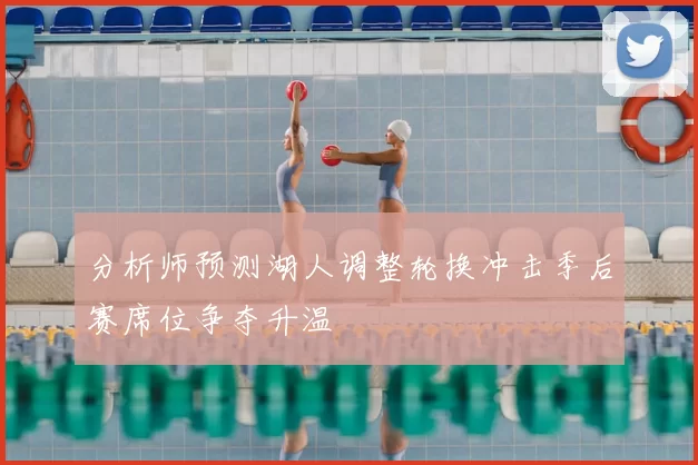 分析师预测湖人调整轮换冲击季后赛席位争夺升温