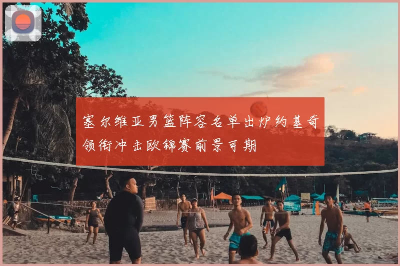 塞尔维亚男篮阵容名单出炉约基奇领衔冲击欧锦赛前景可期