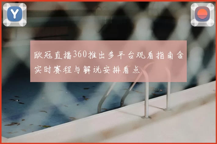 欧冠直播360推出多平台观看指南含实时赛程与解说安排看点
