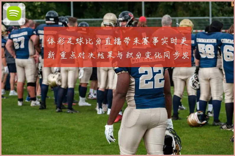 体彩足球比分直播带来赛事实时更新 重点对决结果与积分变化同步发布