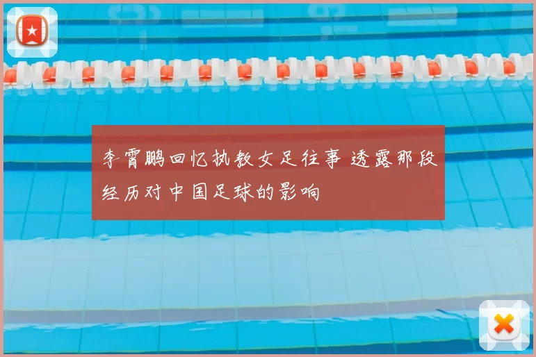 李霄鹏回忆执教女足往事 透露那段经历对中国足球的影响