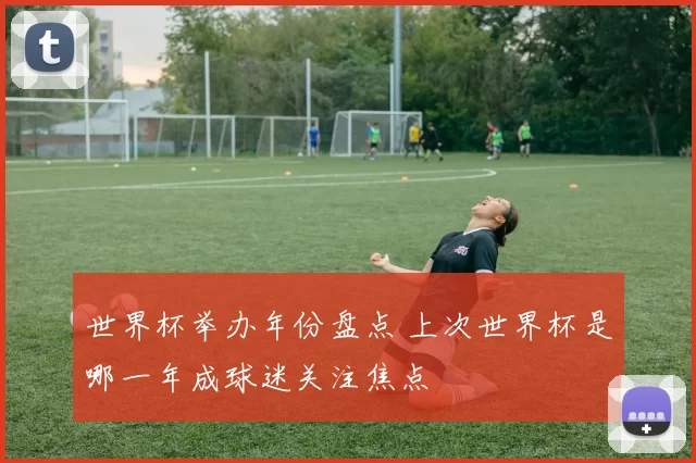 世界杯举办年份盘点 上次世界杯是哪一年成球迷关注焦点